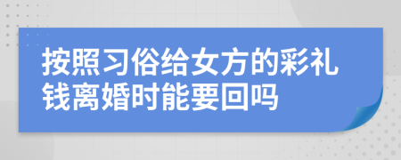 按照習(xí)俗給女方的彩禮錢離婚時(shí)能要回嗎