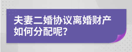 夫妻二婚協(xié)議離婚財產(chǎn)如何分配呢？