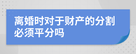 離婚時對于財產(chǎn)的分割必須平分嗎