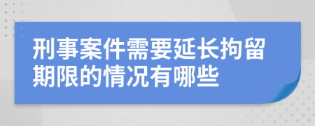刑事案件需要延長拘留期限的情況有哪些