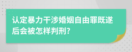 認(rèn)定暴力干涉婚姻自由罪既遂后會(huì)被怎樣判刑?