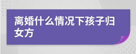 離婚什么情況下孩子歸女方