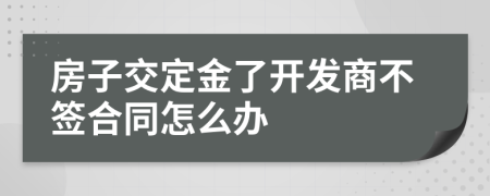 房子交定金了開發(fā)商不簽合同怎么辦