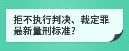 拒不執(zhí)行判決、裁定罪最新量刑標(biāo)準(zhǔn)?
