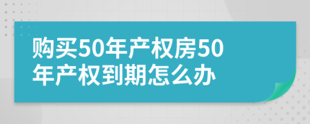 購(gòu)買50年產(chǎn)權(quán)房50年產(chǎn)權(quán)到期怎么辦