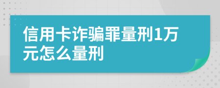 信用卡詐騙罪量刑1萬元怎么量刑