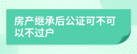 房產(chǎn)繼承后公證可不可以不過戶