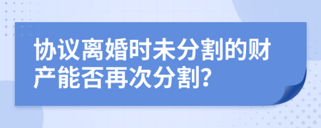 協(xié)議離婚時(shí)未分割的財(cái)產(chǎn)能否再次分割？