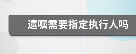 遺囑需要指定執(zhí)行人嗎