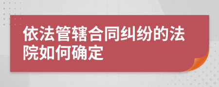 依法管轄合同糾紛的法院如何確定