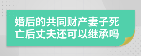 婚后的共同財產(chǎn)妻子死亡后丈夫還可以繼承嗎