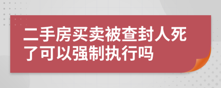 二手房買賣被查封人死了可以強制執(zhí)行嗎