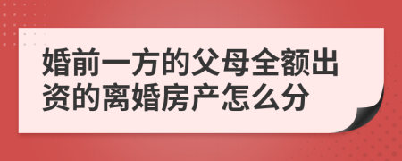 婚前一方的父母全額出資的離婚房產(chǎn)怎么分