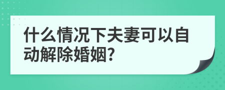 什么情況下夫妻可以自動(dòng)解除婚姻?