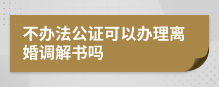 不辦法公證可以辦理離婚調(diào)解書嗎