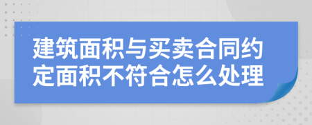 建筑面積與買賣合同約定面積不符合怎么處理