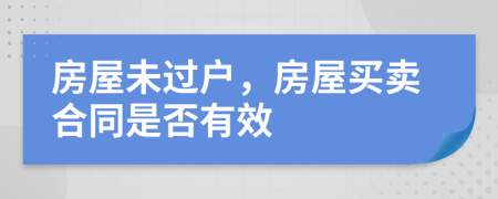 房屋未過戶，房屋買賣合同是否有效