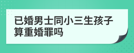 已婚男士同小三生孩子算重婚罪嗎