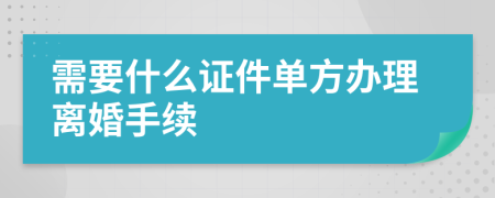 需要什么證件單方辦理離婚手續(xù)