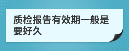 質(zhì)檢報(bào)告有效期一般是要好久