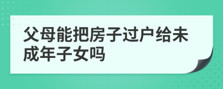 父母能把房子過戶給未成年子女嗎