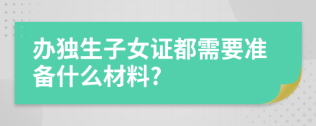 辦獨(dú)生子女證都需要準(zhǔn)備什么材料?