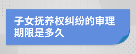 子女撫養(yǎng)權(quán)糾紛的審理期限是多久