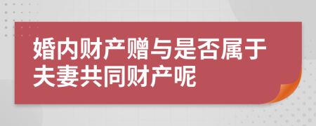 婚內(nèi)財產(chǎn)贈與是否屬于夫妻共同財產(chǎn)呢