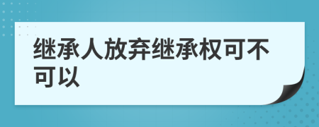 繼承人放棄繼承權(quán)可不可以