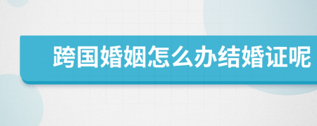跨國婚姻怎么辦結(jié)婚證呢