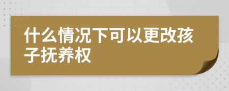 什么情況下可以更改孩子撫養(yǎng)權(quán)