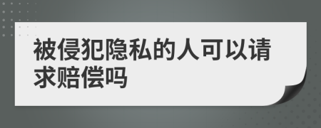 被侵犯隱私的人可以請求賠償嗎