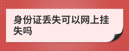 身份證丟失可以網(wǎng)上掛失嗎
