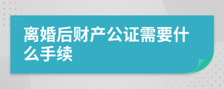 離婚后財產(chǎn)公證需要什么手續(xù)