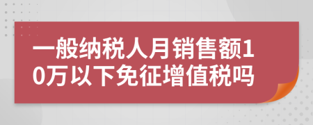 一般納稅人月銷售額10萬以下免征增值稅嗎