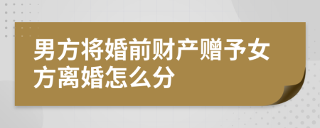 男方將婚前財產贈予女方離婚怎么分