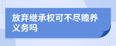 放棄繼承權(quán)可不盡贍養(yǎng)義務(wù)嗎