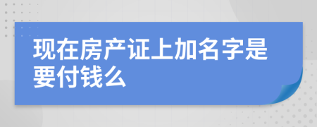 現(xiàn)在房產(chǎn)證上加名字是要付錢么