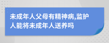 未成年人父母有精神病,監(jiān)護(hù)人能將未成年人送養(yǎng)嗎