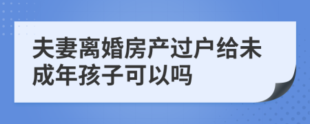 夫妻離婚房產(chǎn)過戶給未成年孩子可以嗎