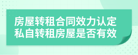 房屋轉(zhuǎn)租合同效力認(rèn)定私自轉(zhuǎn)租房屋是否有效