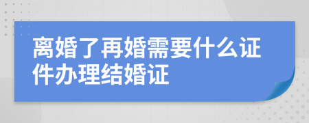 離婚了再婚需要什么證件辦理結(jié)婚證