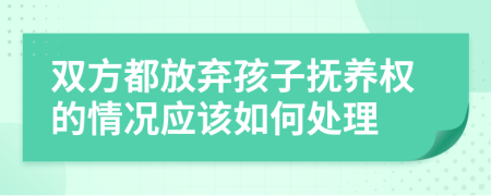 雙方都放棄孩子撫養(yǎng)權(quán)的情況應(yīng)該如何處理