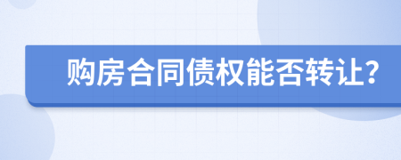 購房合同債權(quán)能否轉(zhuǎn)讓？