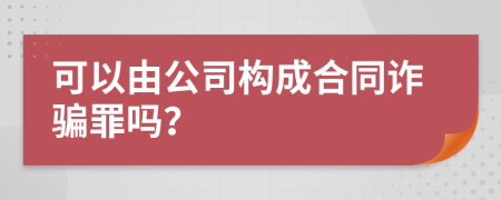 可以由公司構(gòu)成合同詐騙罪嗎？
