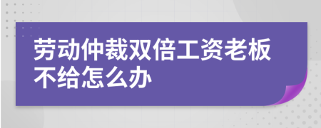 勞動仲裁雙倍工資老板不給怎么辦