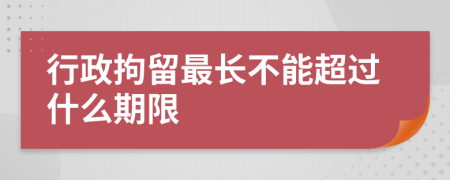 行政拘留最長不能超過什么期限