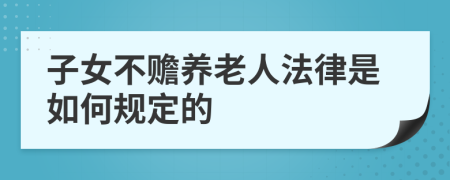 子女不贍養(yǎng)老人法律是如何規(guī)定的