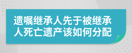 遺囑繼承人先于被繼承人死亡遺產(chǎn)該如何分配