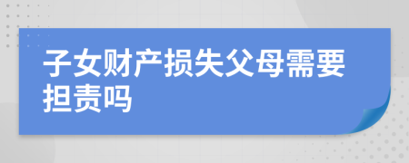 子女財產(chǎn)損失父母需要擔責嗎